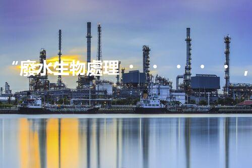 “廢水生物處理，旨在凈化水源，守護(hù)碧水藍(lán)天”